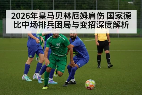 2026年皇马贝林厄姆肩伤 国家德比中场排兵困局与变招深度解析