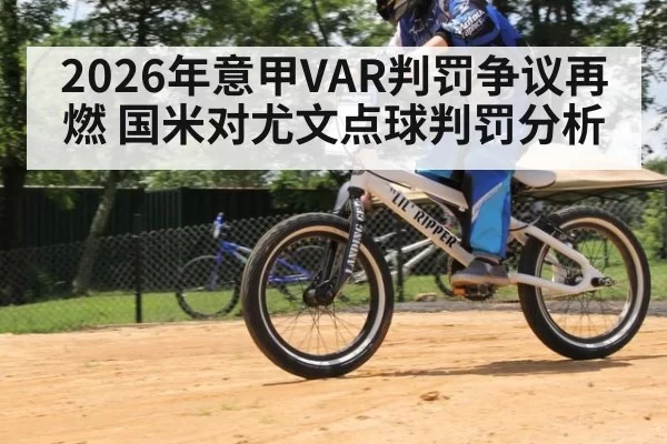 2026年意甲VAR判罚争议再燃 国米对尤文点球判罚分析