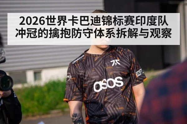 2026世界卡巴迪锦标赛印度队冲冠的擒抱防守体系拆解与观察